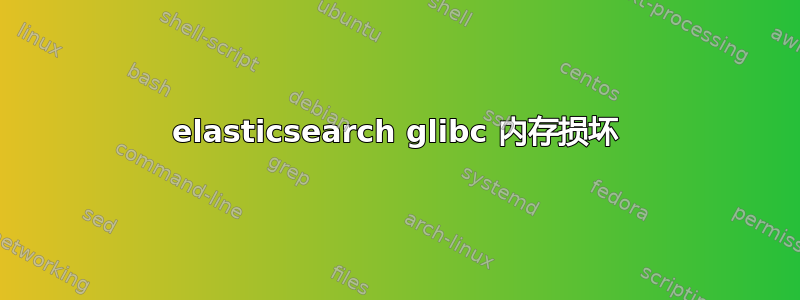 elasticsearch glibc 内存损坏