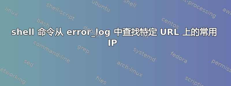 shell 命令从 error_log 中查找特定 URL 上的常用 IP 