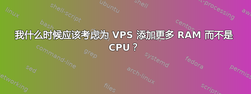 我什么时候应该考虑为 VPS 添加更多 RAM 而不是 CPU？