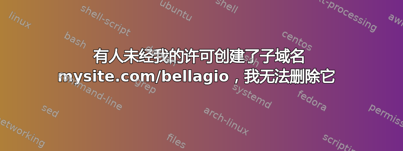 有人未经我的许可创建了子域名 mysite.com/bellagio，我无法删除它 