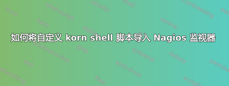 如何将自定义 korn shell 脚本导入 Nagios 监视器