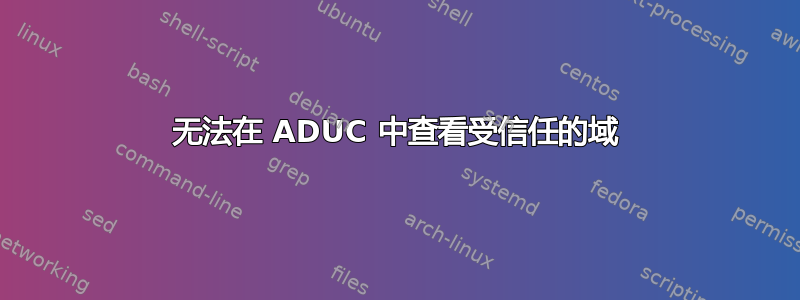 无法在 ADUC 中查看受信任的域