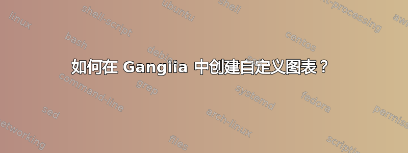 如何在 Ganglia 中创建自定义图表？