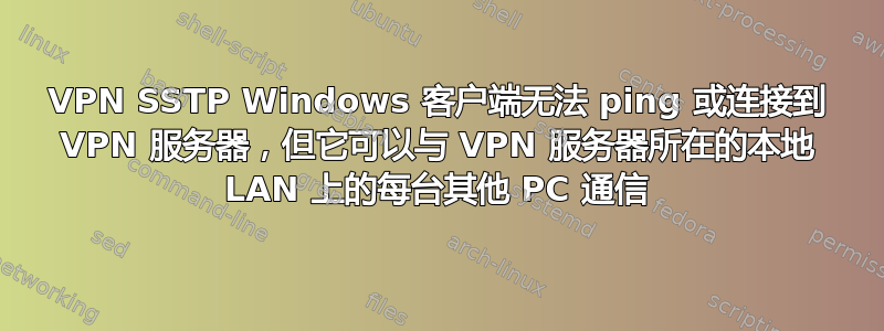 VPN SSTP Windows 客户端无法 ping 或连接到 VPN 服务器，但它可以与 VPN 服务器所在的本地 LAN 上的每台其他 PC 通信