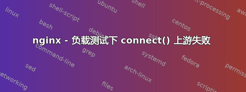 nginx - 负载测试下 connect() 上游失败