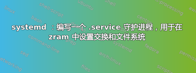 systemd ：编写一个 .service 守护进程，用于在 zram 中设置交换和文件系统