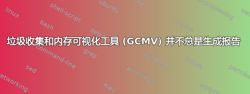 垃圾收集和内存可视化工具 (GCMV) 并不总是生成报告