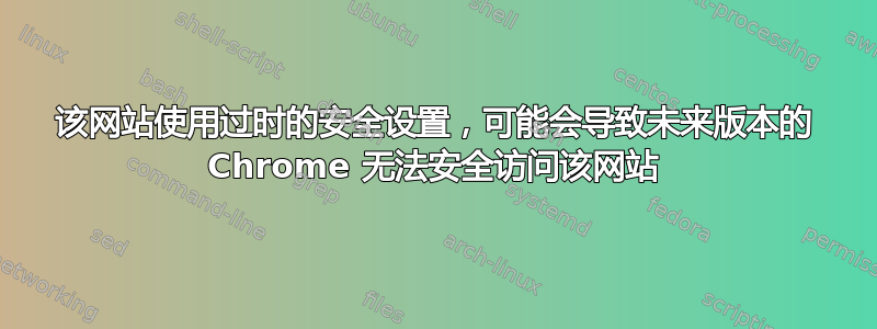 该网站使用过时的安全设置，可能会导致未来版本的 Chrome 无法安全访问该网站