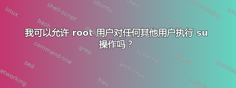 我可以允许 root 用户对任何其他用户执行 su 操作吗？