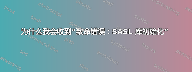 为什么我会收到“致命错误：SASL 库初始化”