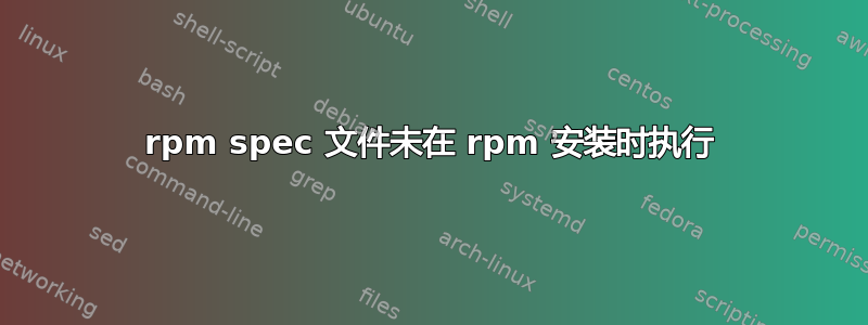 rpm spec 文件未在 rpm 安装时执行