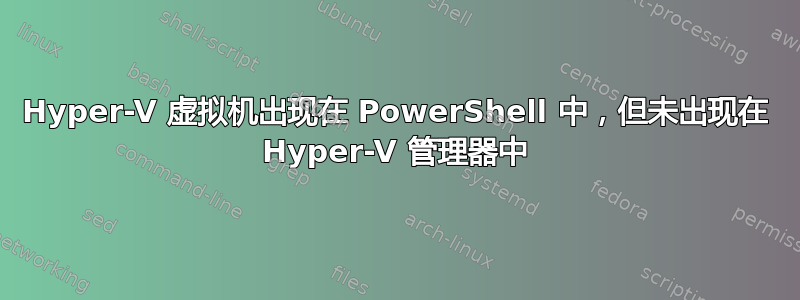 Hyper-V 虚拟机出现在 PowerShell 中，但未出现在 Hyper-V 管理器中