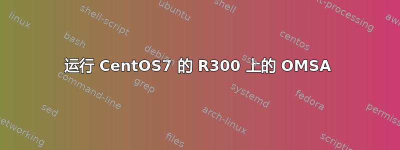 运行 CentOS7 的 R300 上的 OMSA