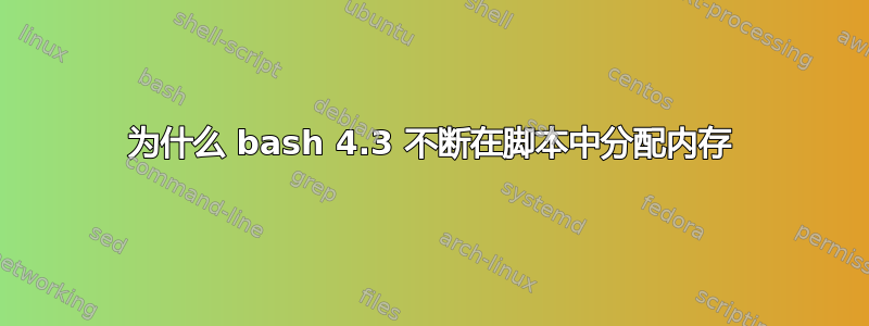 为什么 bash 4.3 不断在脚本中分配内存