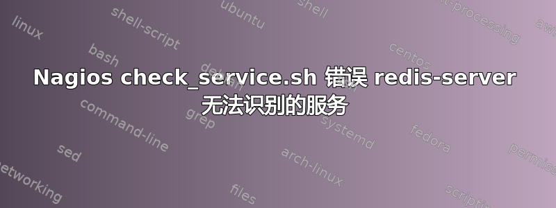 Nagios check_service.sh 错误 redis-server 无法识别的服务