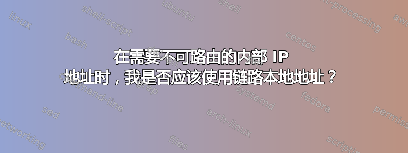 在需要不可路由的内部 IP 地址时，我是否应该使用链路本地地址？