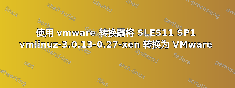 使用 vmware 转换器将 SLES11 SP1 vmlinuz-3.0.13-0.27-xen 转换为 VMware