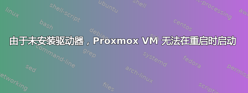 由于未安装驱动器，Proxmox VM 无法在重启时启动