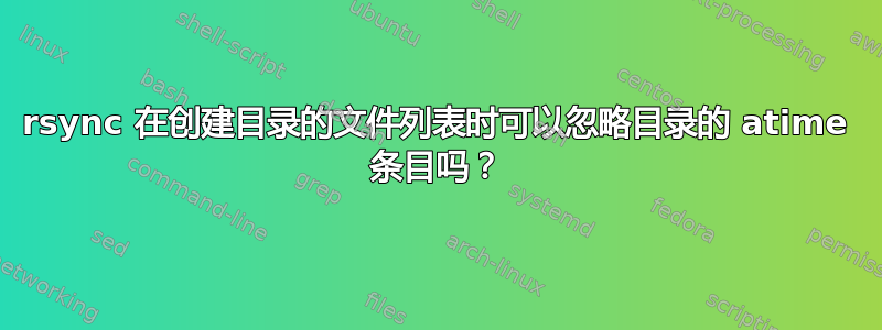 rsync 在创建目录的文件列表时可以忽略目录的 atime 条目吗？