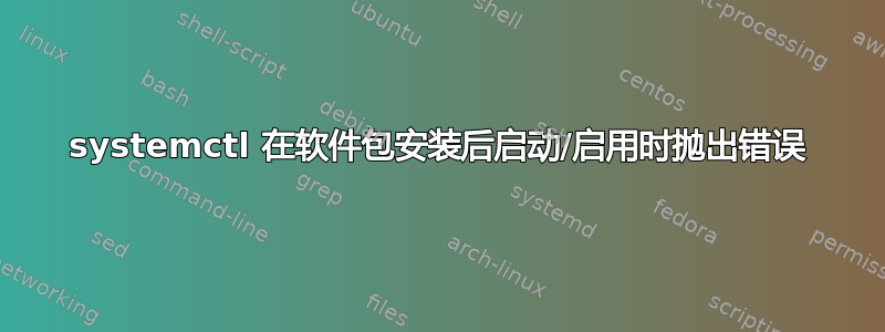 systemctl 在软件包安装后启动/启用时抛出错误