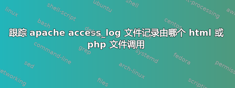 跟踪 apache access_log 文件记录由哪个 html 或 php 文件调用