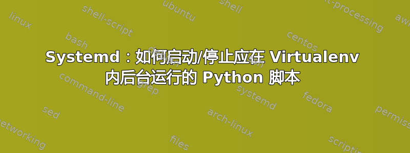 Systemd：如何启动/停止应在 Virtualenv 内后台运行的 Python 脚本