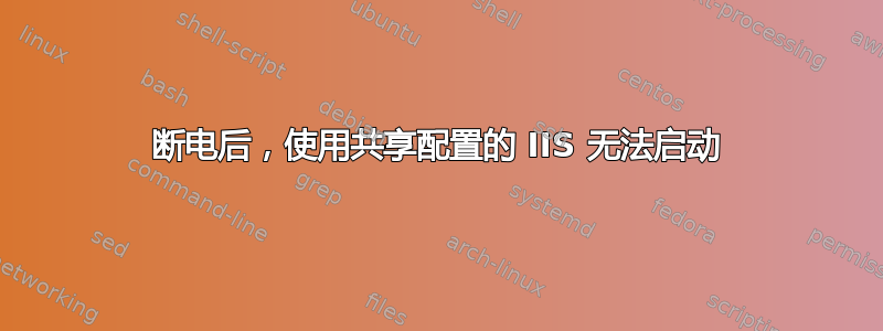 断电后，使用共享配置的 IIS 无法启动