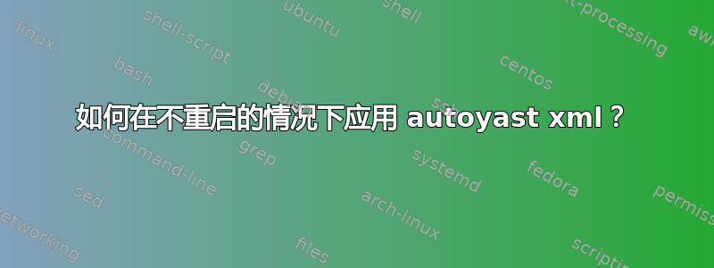 如何在不重启的情况下应用 autoyast xml？