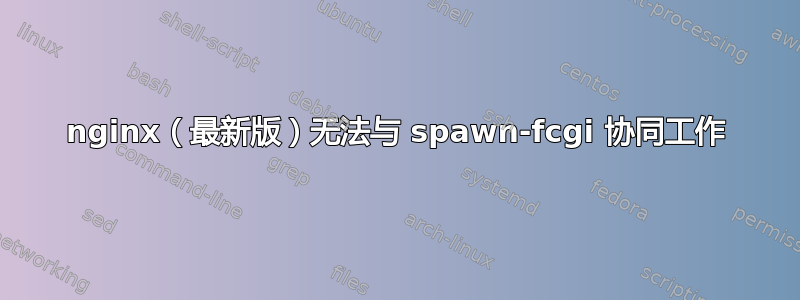 nginx（最新版）无法与 spawn-fcgi 协同工作