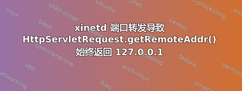 xinetd 端口转发导致 HttpServletRequest.getRemoteAddr() 始终返回 127.0.0.1