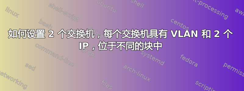 如何设置 2 个交换机，每个交换机具有 VLAN 和 2 个 IP，位于不同的块中