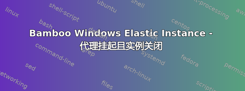 Bamboo Windows Elastic Instance - 代理挂起且实例关闭