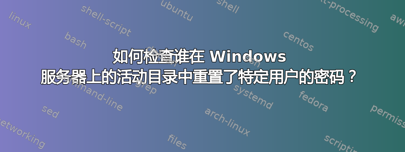 如何检查谁在 Windows 服务器上的活动目录中重置了特定用户的密码？