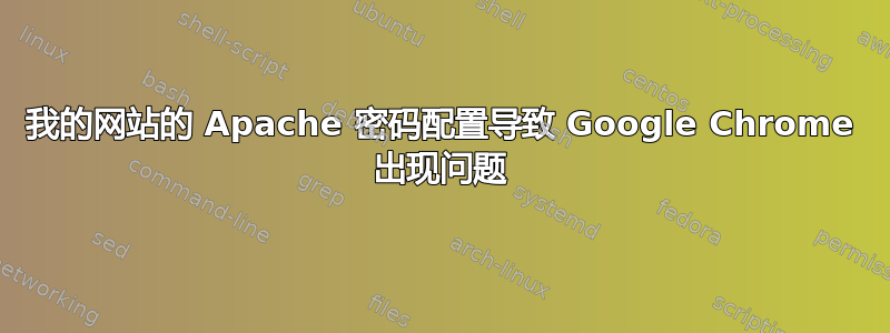 我的网站的 Apache 密码配置导致 Google Chrome 出现问题