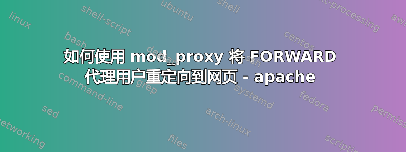 如何使用 mod_proxy 将 FORWARD 代理用户重定向到网页 - apache