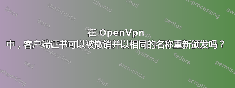 在 OpenVpn 中，客户端证书可以被撤销并以相同的名称重新颁发吗？