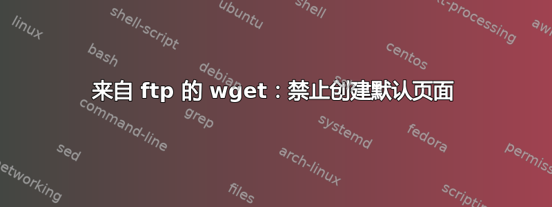 来自 ftp 的 wget：禁止创建默认页面