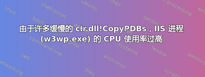 由于许多缓慢的 clr.dll!CopyPDBs，IIS 进程 (w3wp.exe) 的 CPU 使用率过高