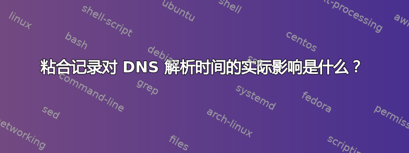 粘合记录对 DNS 解析时间的实际影响是什么？