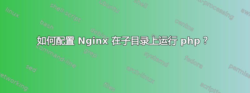 如何配置 Nginx 在子目录上运行 php？