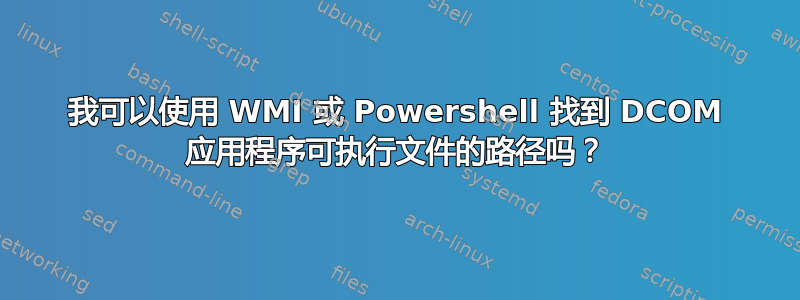 我可以使用 WMI 或 Powershell 找到 DCOM 应用程序可执行文件的路径吗？