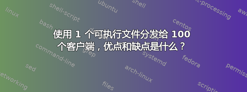 使用 1 个可执行文件分发给 100 个客户端，优点和缺点是什么？