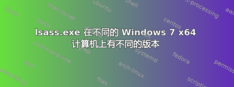 lsass.exe 在不同的 Windows 7 x64 计算机上有不同的版本