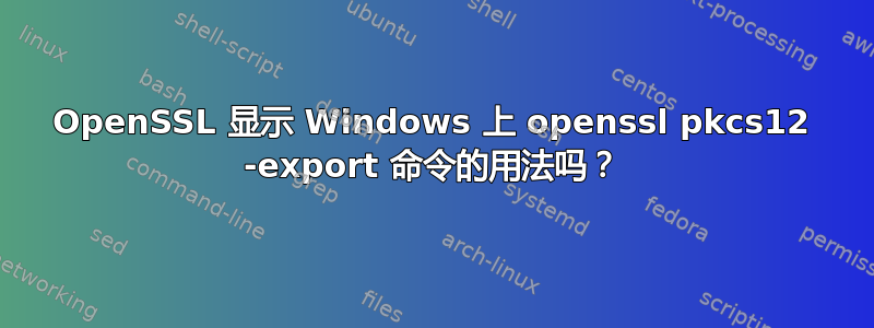 OpenSSL 显示 Windows 上 openssl pkcs12 -export 命令的用法吗？