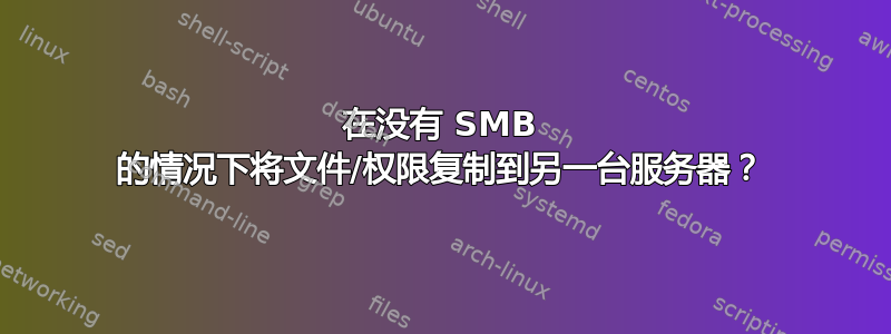 在没有 SMB 的情况下将文件/权限复制到另一台服务器？