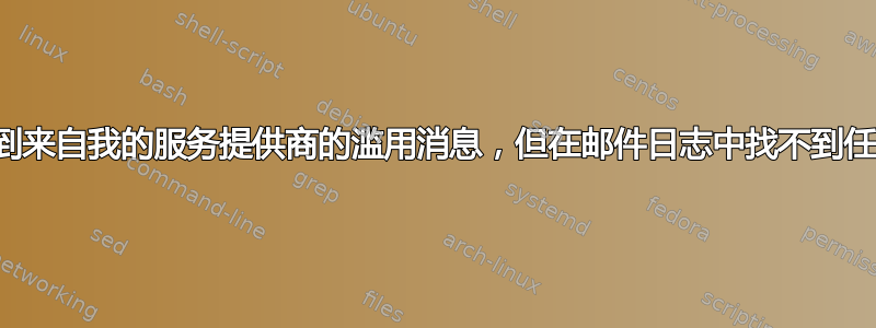 不断收到来自我的服务提供商的滥用消息，但在邮件日志中找不到任何内容