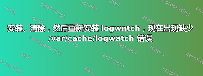 安装、清除，然后重新安装 logwatch，现在出现缺少 /var/cache/logwatch 错误