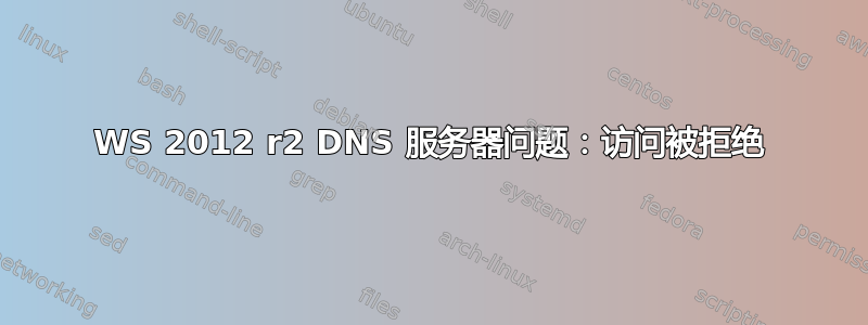 WS 2012 r2 DNS 服务器问题：访问被拒绝