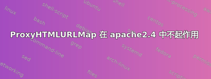 ProxyHTMLURLMap 在 apache2.4 中不起作用