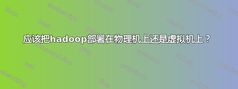 应该把hadoop部署在物理机上还是虚拟机上？